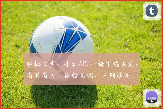 轻松三步，手机APP一键下载安装，省时省力，体验无忧，三网通用，快来试试吧