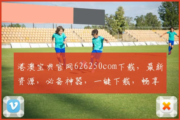 港澳宝典官网626250com下载，最新资源，必备神器，一键下载，畅享无忧