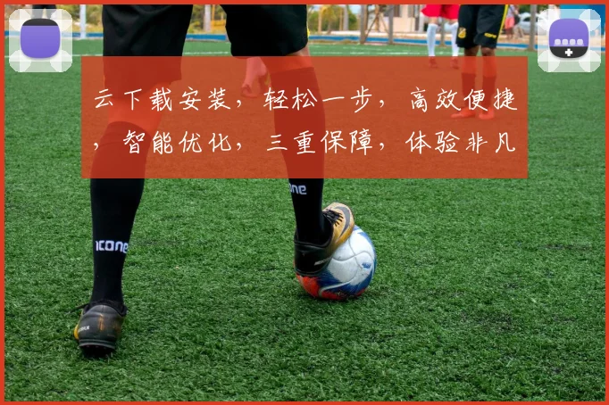 云下载安装，轻松一步，高效便捷，智能优化，三重保障，体验非凡，速来体验