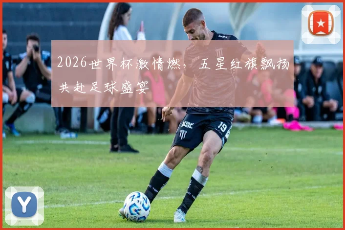 2026世界杯激情燃，五星红旗飘扬共赴足球盛宴