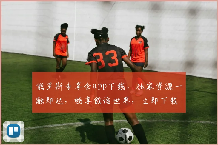 俄罗斯专享会app下载，独家资源一触即达，畅享俄语世界，立即下载体验