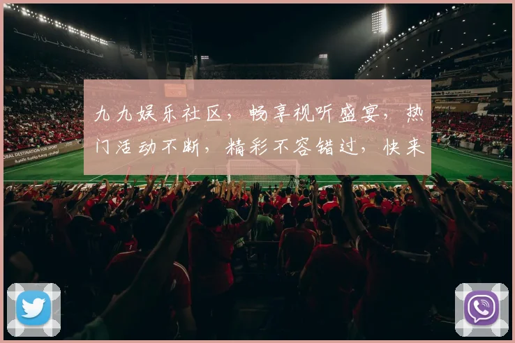 九九娱乐社区，畅享视听盛宴，热门活动不断，精彩不容错过，快来加入我们