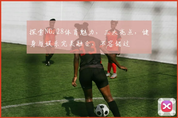 探索NG.28体育魅力，三大亮点，健身与娱乐完美融合，不容错过