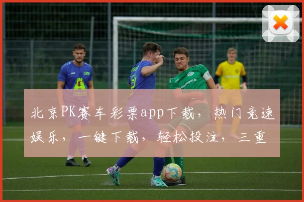 北京PK赛车彩票app下载，热门竞速娱乐，一键下载，轻松投注，三重福利等你来