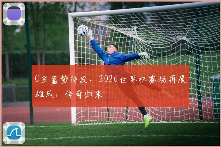 C罗蓄势待发，2026世界杯赛场再展雄风，传奇归来