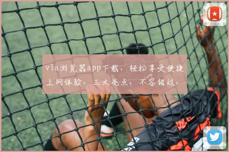 via浏览器app下载，轻松享受便捷上网体验，三大亮点，不容错过，立即下载