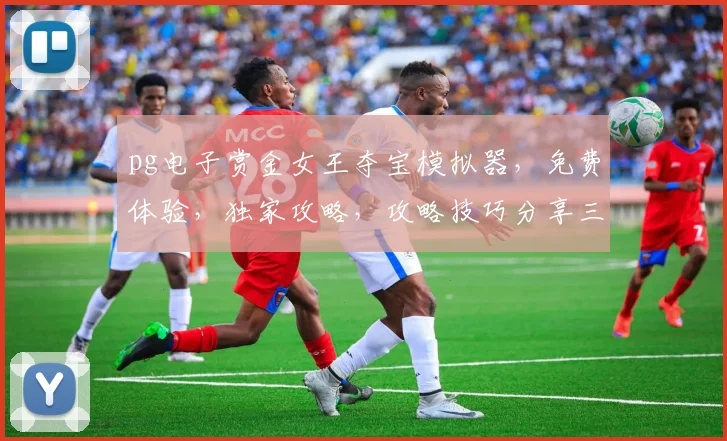 pg电子赏金女王夺宝模拟器，免费体验，独家攻略，攻略技巧分享三连击