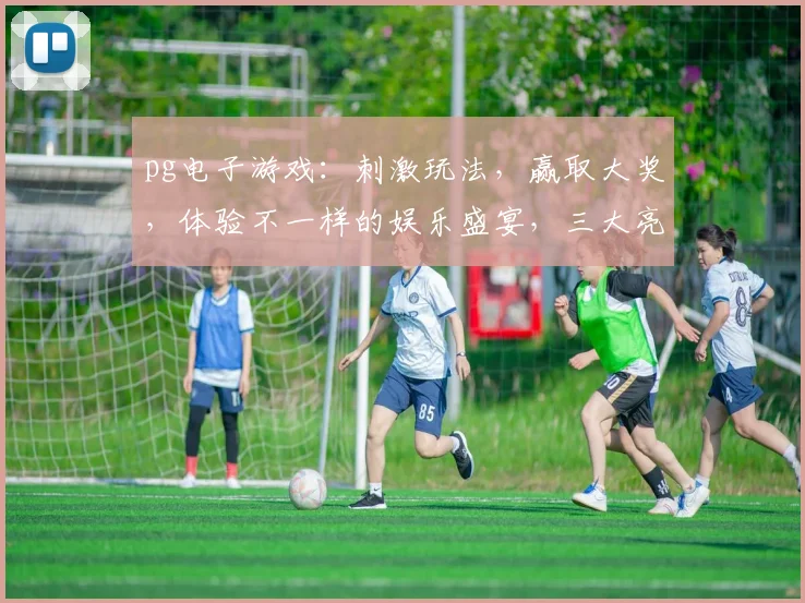 pg电子游戏：刺激玩法，赢取大奖，体验不一样的娱乐盛宴，三大亮点不容错过