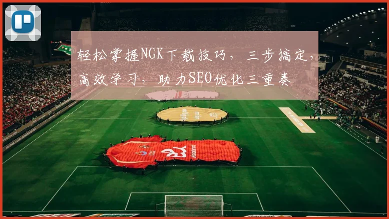 轻松掌握NGK下载技巧，三步搞定，高效学习，助力SEO优化三重奏