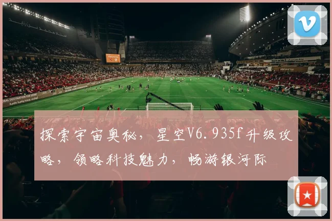 探索宇宙奥秘，星空V6.935f升级攻略，领略科技魅力，畅游银河际