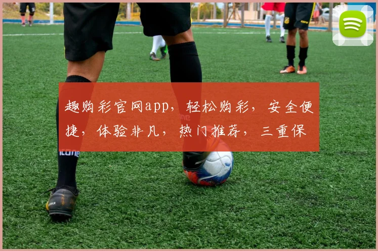 趣购彩官网app，轻松购彩，安全便捷，体验非凡，热门推荐，三重保障，值得信赖