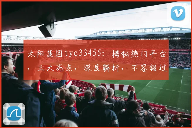 太阳集团tyc33455：揭秘热门平台，三大亮点，深度解析，不容错过