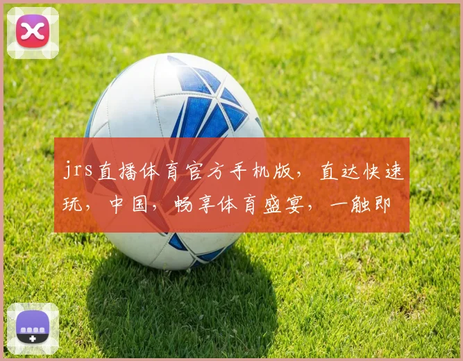 jrs直播体育官方手机版，直达快速玩，中国，畅享体育盛宴，一触即达，精彩不停