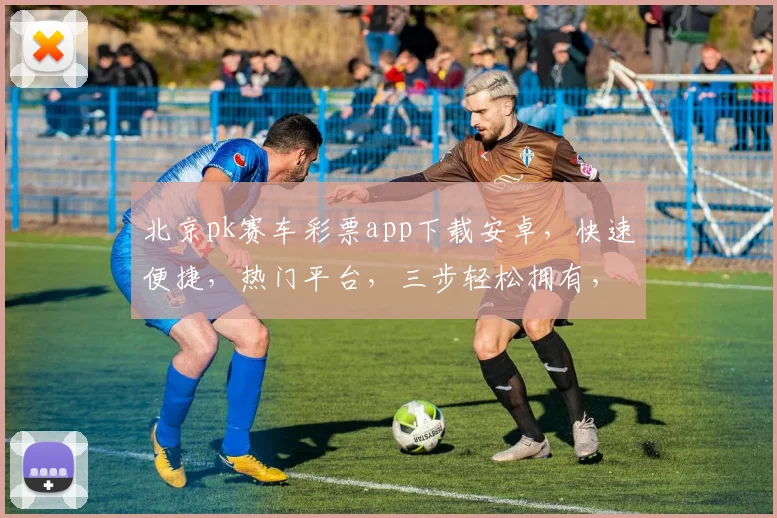 北京pk赛车彩票app下载安卓，快速便捷，热门平台，三步轻松拥有，体验非凡