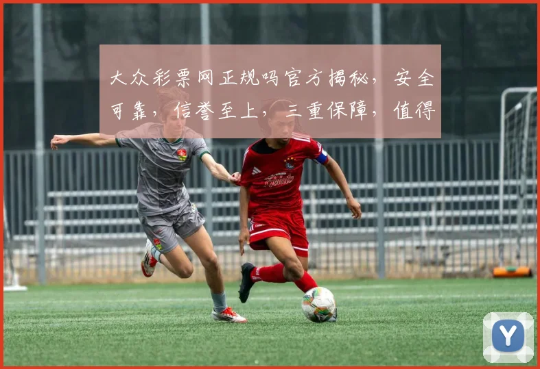 大众彩票网正规吗官方揭秘，安全可靠，信誉至上，三重保障，值得信赖